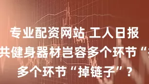 专业配资网站 工人日报社评丨公共健身器材岂容多个环节“掉链子”？