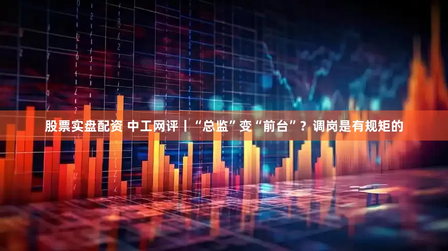 股票实盘配资 中工网评丨“总监”变“前台”？调岗是有规矩的