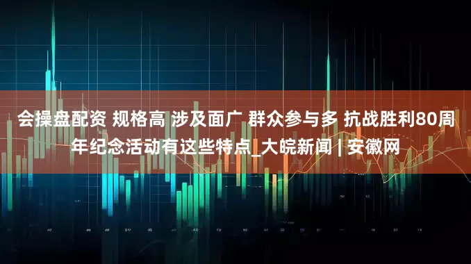 会操盘配资 规格高 涉及面广 群众参与多 抗战胜利80周年纪念活动有这些特点_大皖新闻 | 安徽网