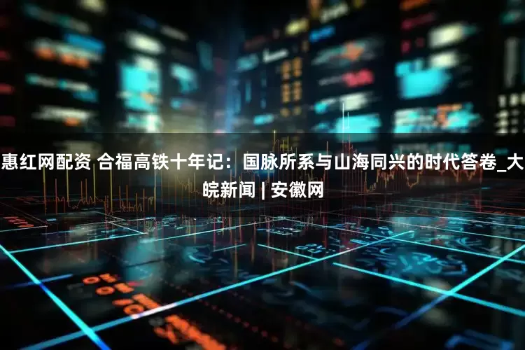 惠红网配资 合福高铁十年记：国脉所系与山海同兴的时代答卷_大皖新闻 | 安徽网