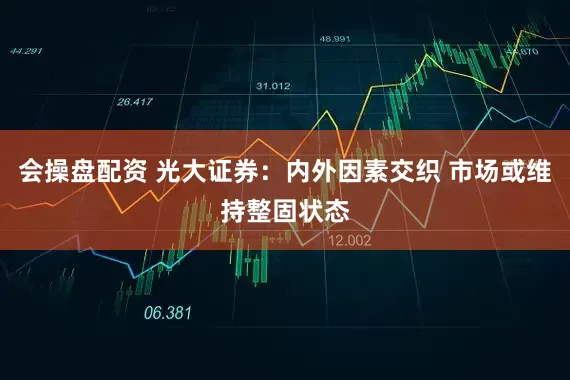 会操盘配资 光大证券：内外因素交织 市场或维持整固状态