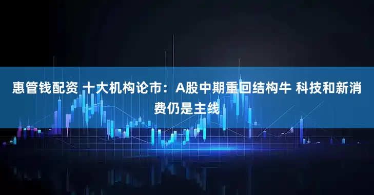惠管钱配资 十大机构论市：A股中期重回结构牛 科技和新消费仍是主线