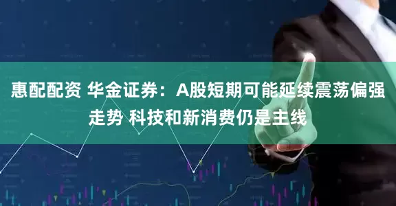 惠配配资 华金证券：A股短期可能延续震荡偏强走势 科技和新消费仍是主线