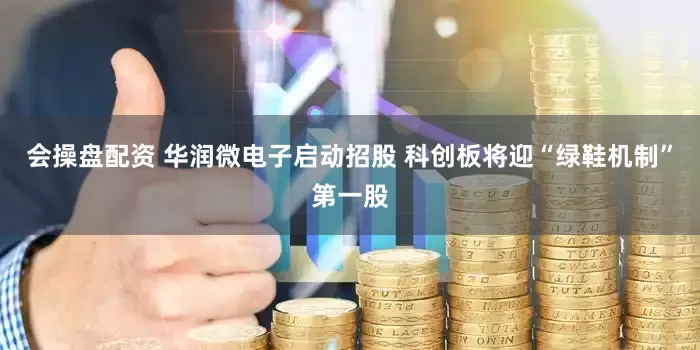 会操盘配资 华润微电子启动招股 科创板将迎“绿鞋机制”第一股