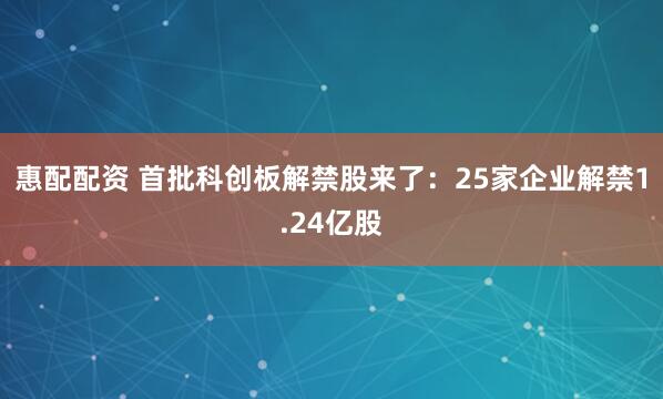 惠配配资 首批科创板解禁股来了：25家企业解禁1.24亿股