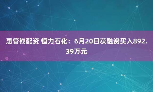 惠管钱配资 恒力石化：6月20日获融资买入892.39万元