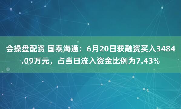 会操盘配资 国泰海通：6月20日获融资买入3484.09万元，占当日流入资金比例为7.43%