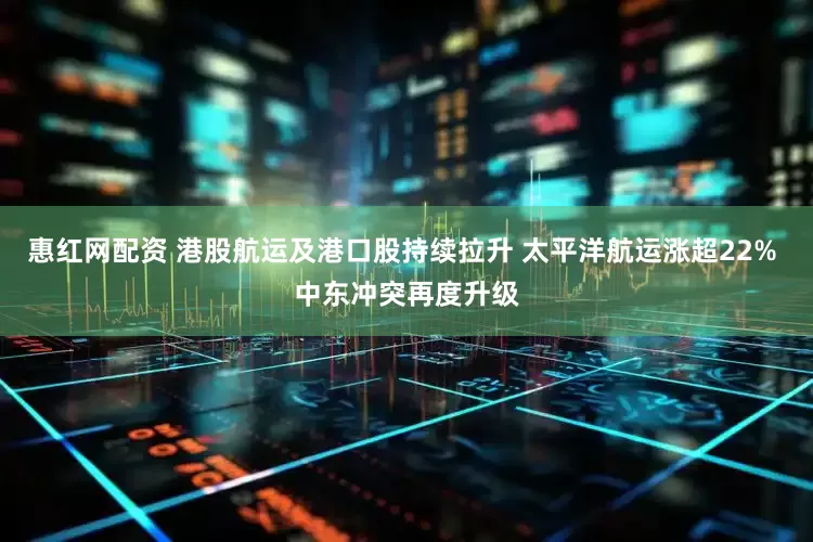 惠红网配资 港股航运及港口股持续拉升 太平洋航运涨超22% 中东冲突再度升级