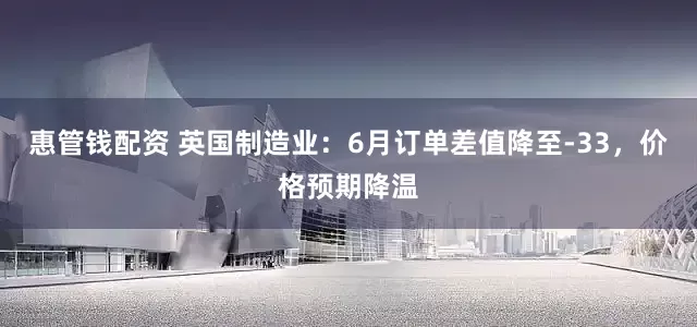 惠管钱配资 英国制造业：6月订单差值降至-33，价格预期降温