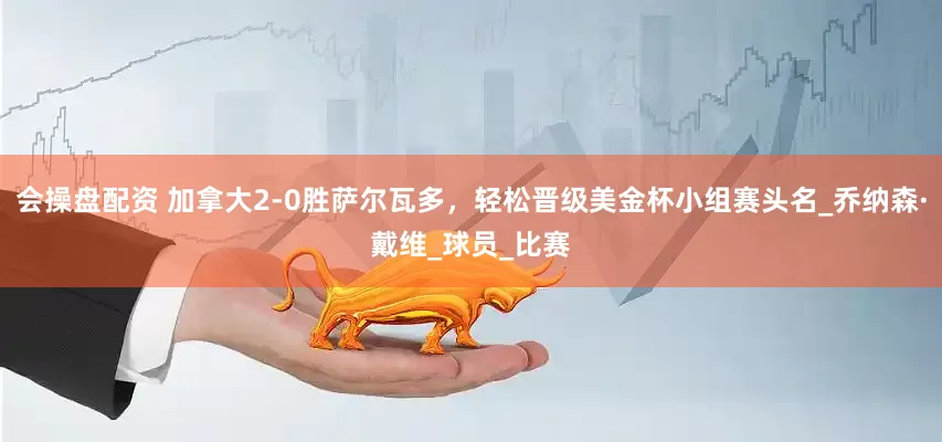 会操盘配资 加拿大2-0胜萨尔瓦多，轻松晋级美金杯小组赛头名_乔纳森·戴维_球员_比赛