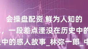 会操盘配资 鲜为人知的日本解放军，一段差点湮没在历史中的感人故事_林弥一郎_中国_部队