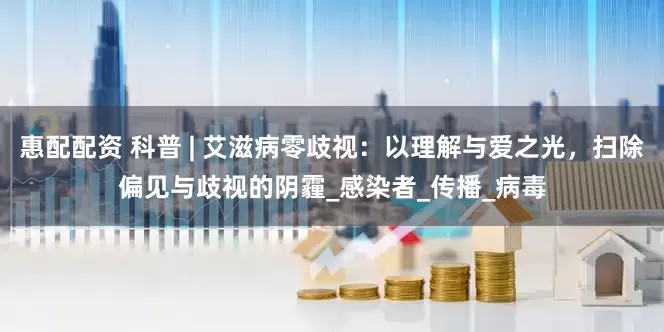 惠配配资 科普 | 艾滋病零歧视：以理解与爱之光，扫除偏见与歧视的阴霾_感染者_传播_病毒