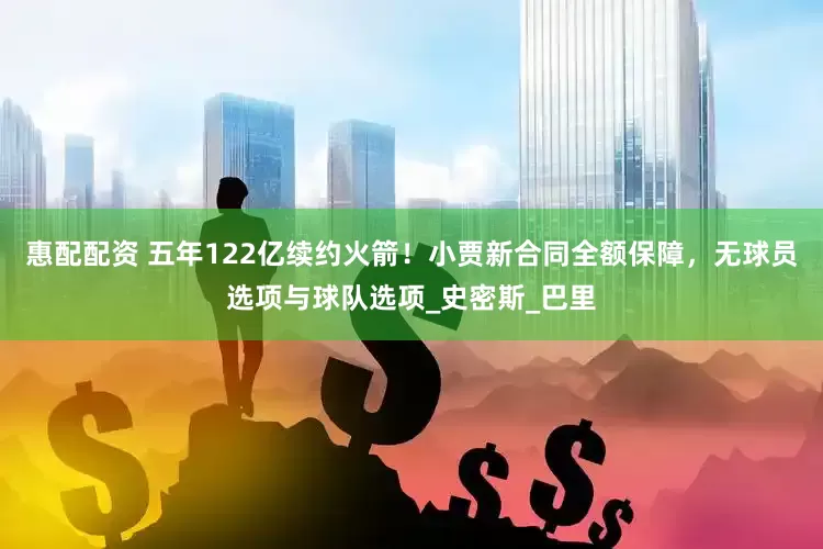 惠配配资 五年122亿续约火箭！小贾新合同全额保障，无球员选项与球队选项_史密斯_巴里