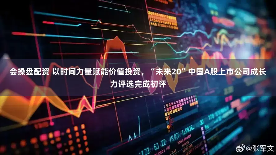 会操盘配资 以时间力量赋能价值投资，“未来20”中国A股上市公司成长力评选完成初评