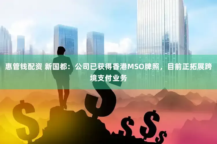惠管钱配资 新国都：公司已获得香港MSO牌照，目前正拓展跨境支付业务