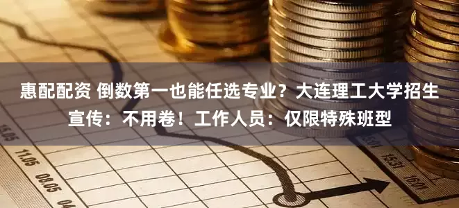 惠配配资 倒数第一也能任选专业?大连理工大学招生宣传:不用卷!工作人员:仅限特殊班型