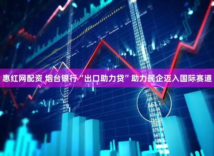 惠红网配资 烟台银行“出口助力贷”助力民企迈入国际赛道