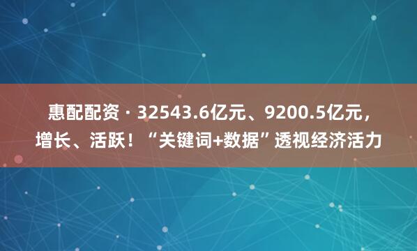 惠配配资 · 32543.6亿元、9200.5亿元，增长、活跃！“关键词+数据”透视经济活力