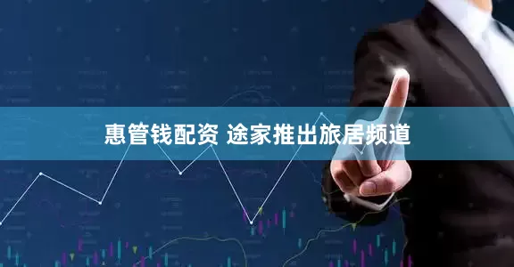 惠管钱配资 途家推出旅居频道
