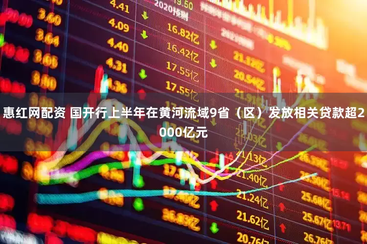 惠红网配资 国开行上半年在黄河流域9省（区）发放相关贷款超2000亿元