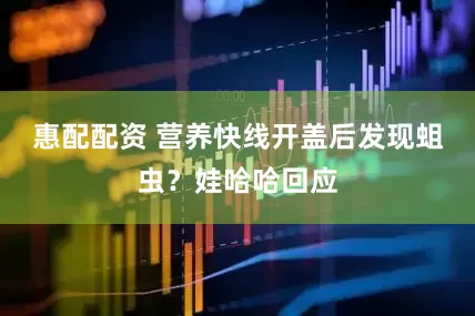 惠配配资 营养快线开盖后发现蛆虫？娃哈哈回应