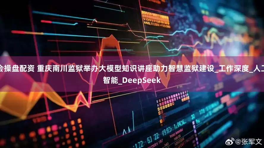 会操盘配资 重庆南川监狱举办大模型知识讲座助力智慧监狱建设_工作深度_人工智能_DeepSeek