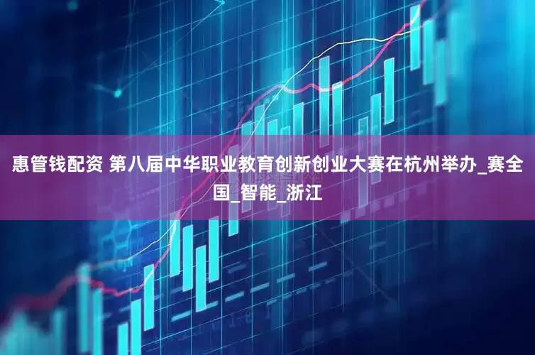 惠管钱配资 第八届中华职业教育创新创业大赛在杭州举办_赛全国_智能_浙江