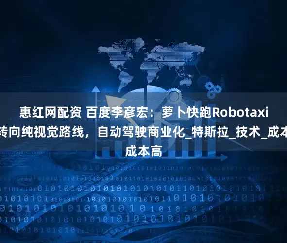 惠红网配资 百度李彦宏：萝卜快跑Robotaxi应转向纯视觉路线，自动驾驶商业化_特斯拉_技术_成本高