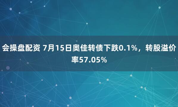 会操盘配资 7月15日奥佳转债下跌0.1%，转股溢价率57.05%