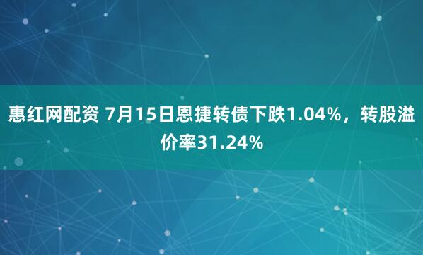 惠红网配资 7月15日恩捷转债下跌1.04%，转股溢价率31.24%