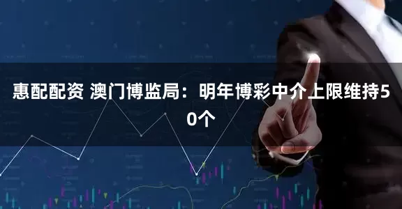 惠配配资 澳门博监局：明年博彩中介上限维持50个