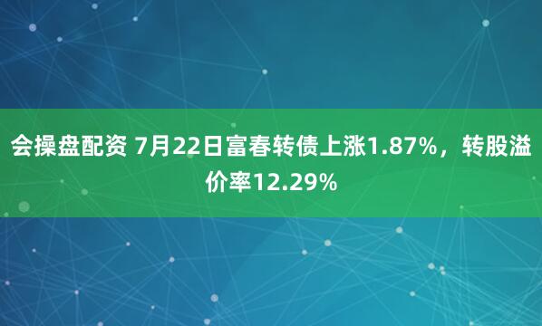 会操盘配资 7月22日富春转债上涨1.87%，转股溢价率12.29%