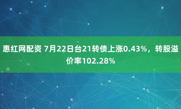 惠红网配资 7月22日台21转债上涨0.43%，转股溢价率102.28%