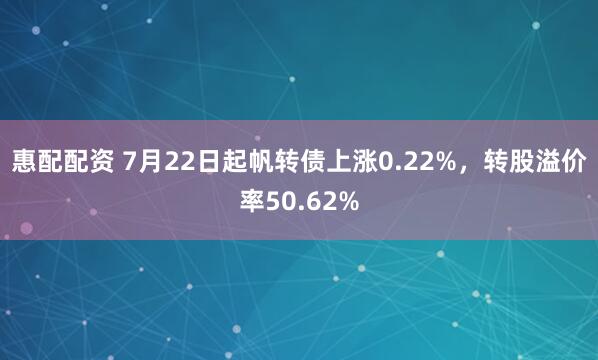 惠配配资 7月22日起帆转债上涨0.22%，转股溢价率50.62%