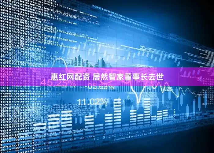 惠红网配资 居然智家董事长去世