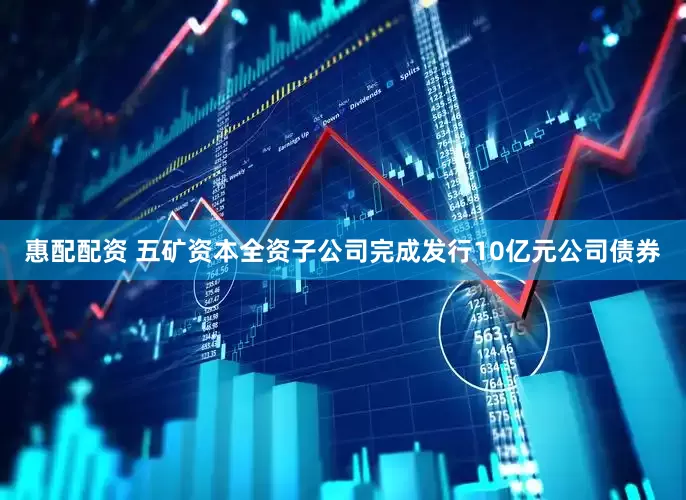 惠配配资 五矿资本全资子公司完成发行10亿元公司债券