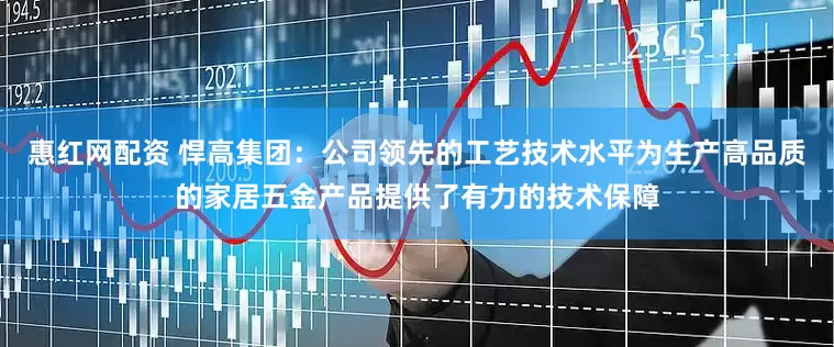 惠红网配资 悍高集团：公司领先的工艺技术水平为生产高品质的家居五金产品提供了有力的技术保障