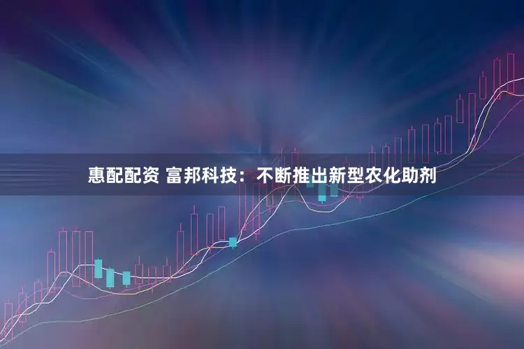 惠配配资 富邦科技：不断推出新型农化助剂