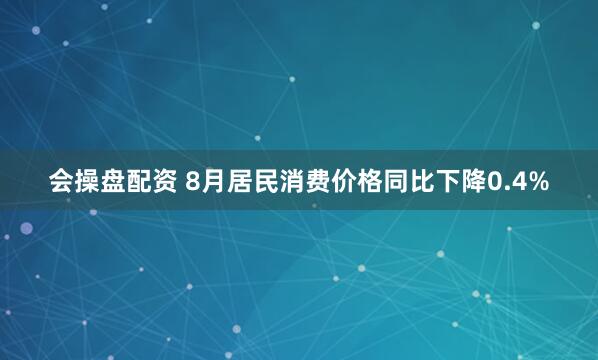 会操盘配资 8月居民消费价格同比下降0.4%