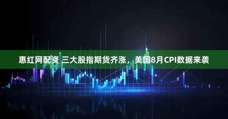惠红网配资 三大股指期货齐涨，美国8月CPI数据来袭