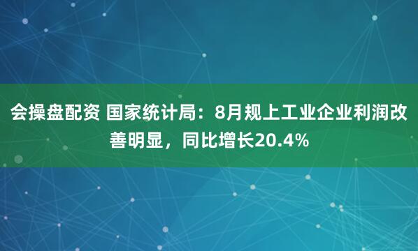 会操盘配资 国家统计局：8月规上工业企业利润改善明显，同比增长20.4%