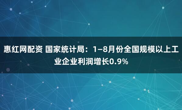 惠红网配资 国家统计局：1—8月份全国规模以上工业企业利润增长0.9%