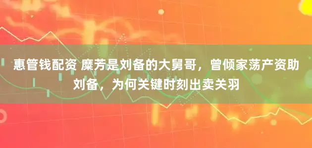 惠管钱配资 糜芳是刘备的大舅哥,曾倾家荡产资助刘备,为何关键时刻出卖关羽