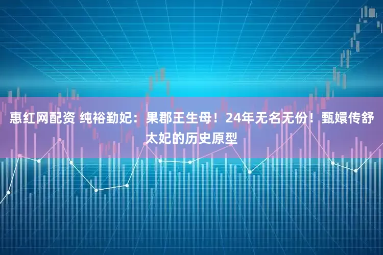惠红网配资 纯裕勤妃：果郡王生母！24年无名无份！甄嬛传舒太妃的历史原型